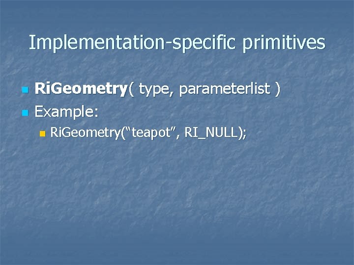 Implementation-specific primitives n n Ri. Geometry( type, parameterlist ) Example: n Ri. Geometry(“teapot”, RI_NULL);