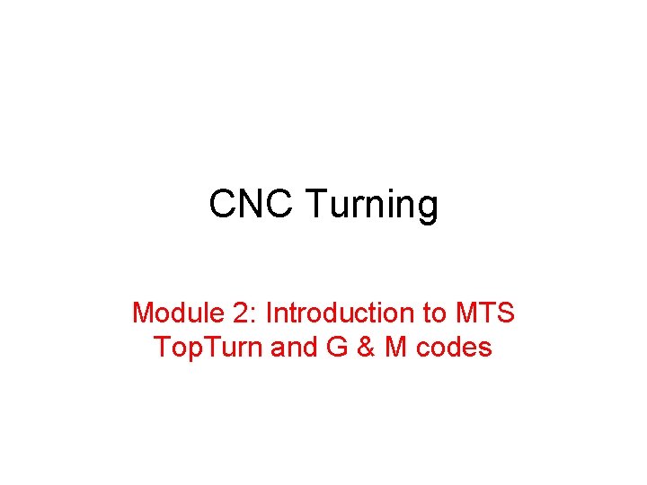 CNC Turning Module 2: Introduction to MTS Top. Turn and G & M codes