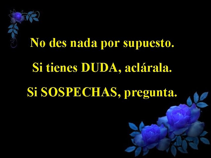 No des nada por supuesto. Si tienes DUDA, aclárala. Si SOSPECHAS, pregunta. 