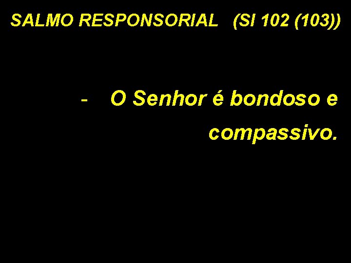 SALMO RESPONSORIAL (Sl 102 (103)) - O Senhor é bondoso e compassivo. 
