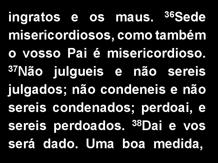 ingratos e os maus. 36 Sede misericordiosos, como também o vosso Pai é misericordioso.