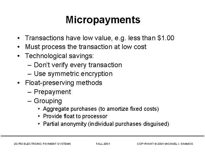 Micropayments • Transactions have low value, e. g. less than $1. 00 • Must