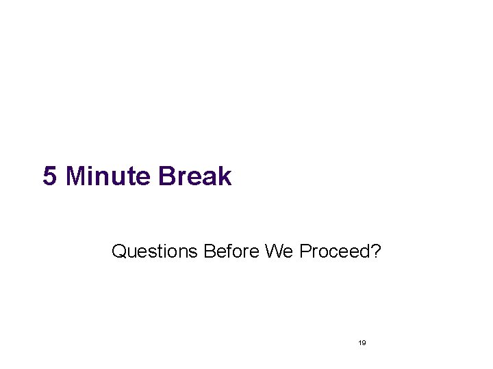 5 Minute Break Questions Before We Proceed? 19 