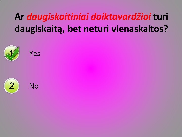 Ar daugiskaitiniai daiktavardžiai turi daugiskaitą, bet neturi vienaskaitos? Yes No 