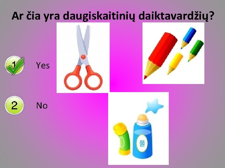 Ar čia yra daugiskaitinių daiktavardžių? Yes No 