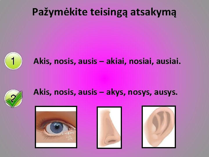 Pažymėkite teisingą atsakymą Akis, nosis, ausis – akiai, nosiai, ausiai. Akis, nosis, ausis –