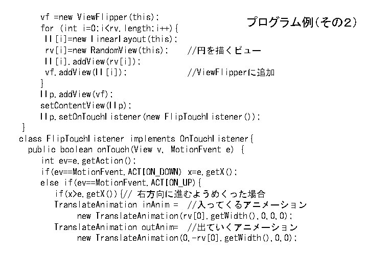 vf =new View. Flipper(this); プログラム例（その２） for (int i=0; i<rv. length; i++){ LL[i]=new Linear. Layout(this);