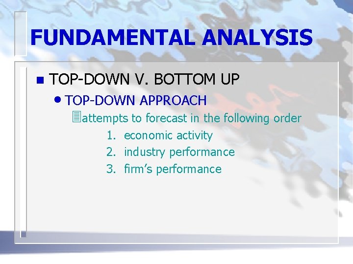 FUNDAMENTAL ANALYSIS n TOP-DOWN V. BOTTOM UP • TOP-DOWN APPROACH 3 attempts to forecast