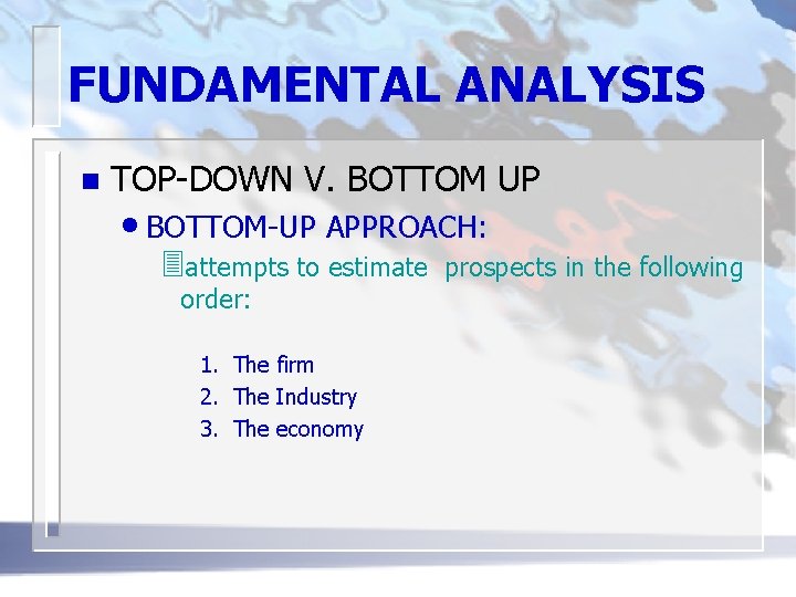 FUNDAMENTAL ANALYSIS n TOP-DOWN V. BOTTOM UP • BOTTOM-UP APPROACH: 3 attempts to estimate