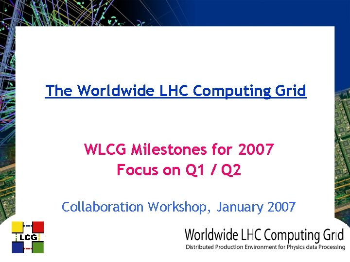 The Worldwide LHC Computing Grid WLCG Milestones for 2007 Focus on Q 1 /