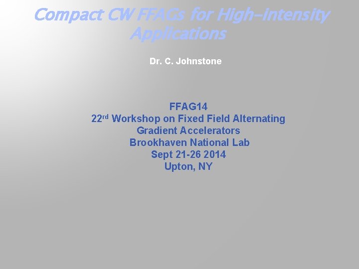 Compact CW FFAGs for High-intensity Applications Dr. C. Johnstone FFAG 14 22 rd Workshop
