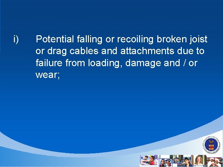 i) Potential falling or recoiling broken joist or drag cables and attachments due to