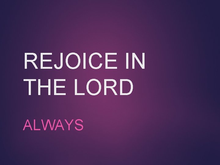 REJOICE IN THE LORD ALWAYS 