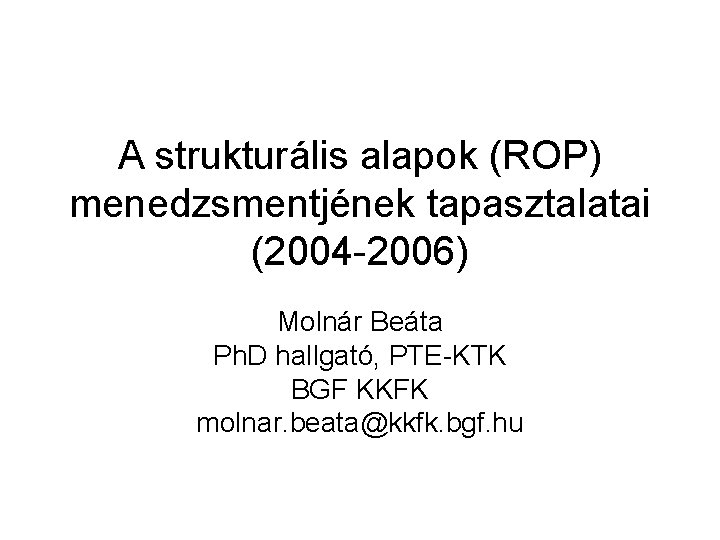 A strukturális alapok (ROP) menedzsmentjének tapasztalatai (2004 -2006) Molnár Beáta Ph. D hallgató, PTE-KTK