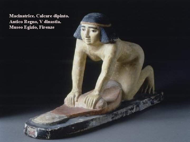 Macinatrice. Calcare dipinto. Antico Regno, V dinastia. Museo Egizio, Firenze. una civiltà in cui