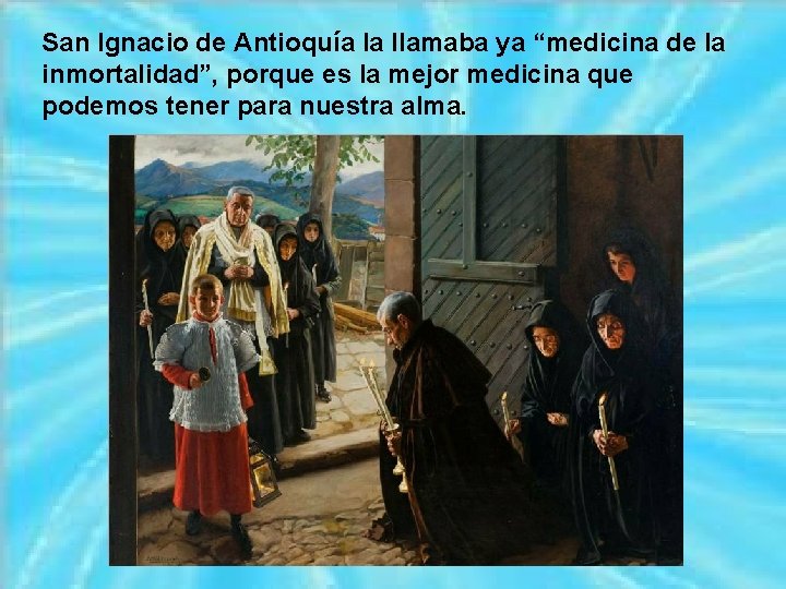 San Ignacio de Antioquía la llamaba ya “medicina de la inmortalidad”, porque es la