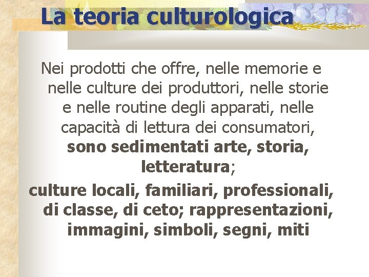 La teoria culturologica Nei prodotti che offre, nelle memorie e nelle culture dei produttori,