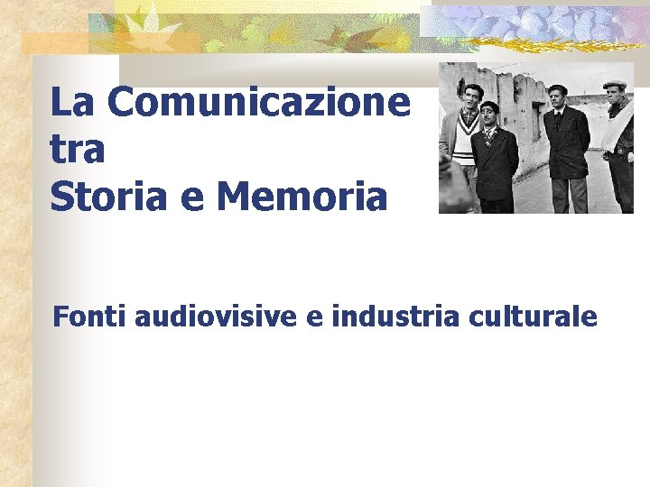 La Comunicazione tra Storia e Memoria Fonti audiovisive e industria culturale 