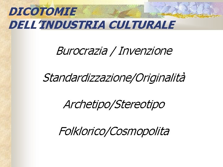 DICOTOMIE DELL’INDUSTRIA CULTURALE Burocrazia / Invenzione Standardizzazione/Originalità Archetipo/Stereotipo Folklorico/Cosmopolita 