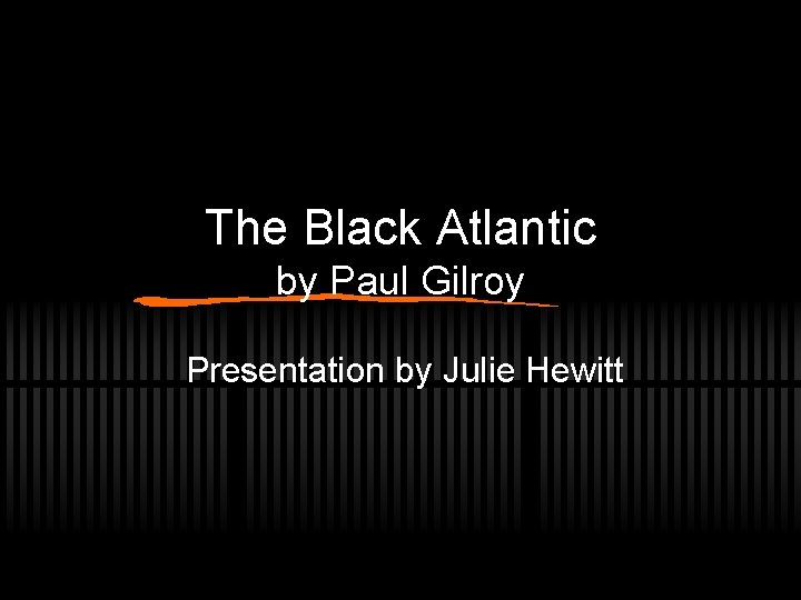 The Black Atlantic by Paul Gilroy Presentation by Julie Hewitt 