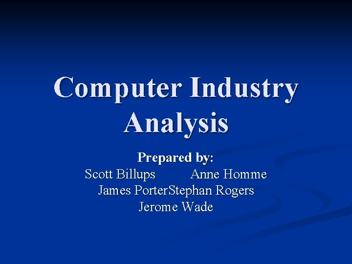 Computer Industry Analysis Prepared by: Scott Billups Anne Homme James Porter. Stephan Rogers Jerome