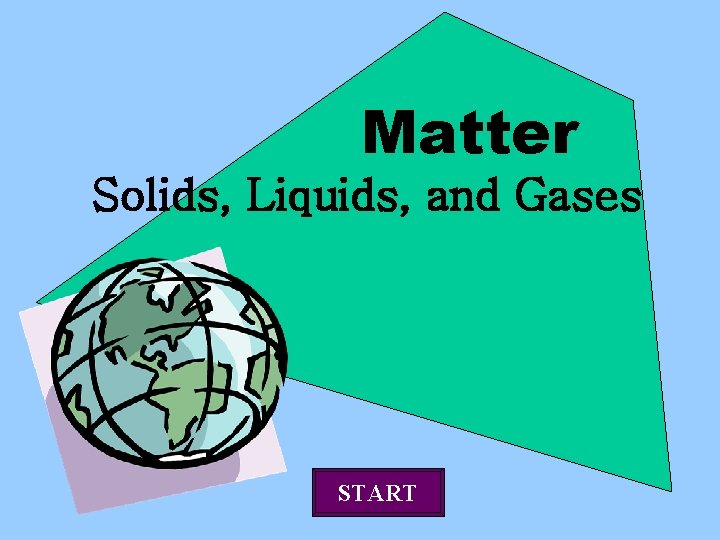 Matter Solids, Liquids, and Gases START 