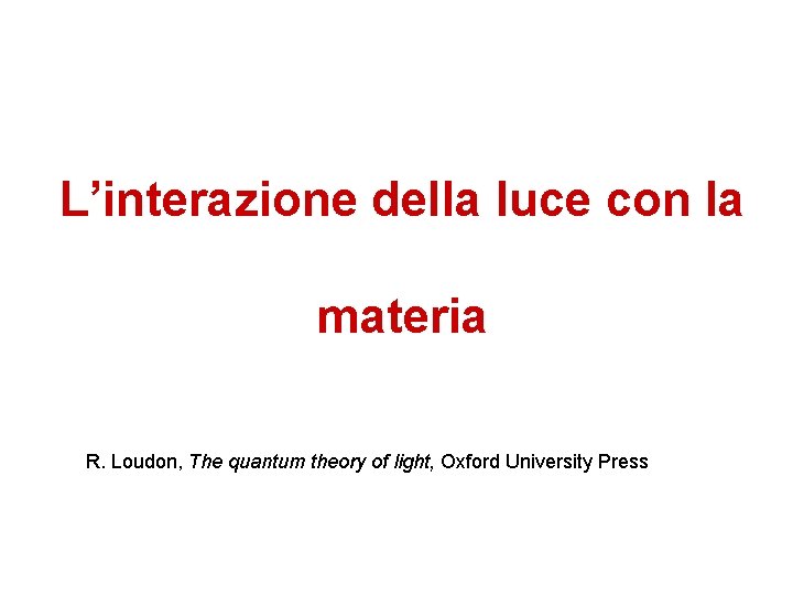 L’interazione della luce con la materia R. Loudon, The quantum theory of light, Oxford