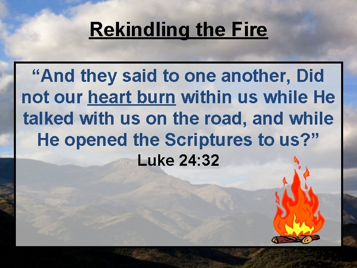 Rekindling the Fire “And they said to one another, Did not our heart burn