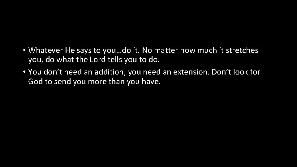  • Whatever He says to you…do it. No matter how much it stretches