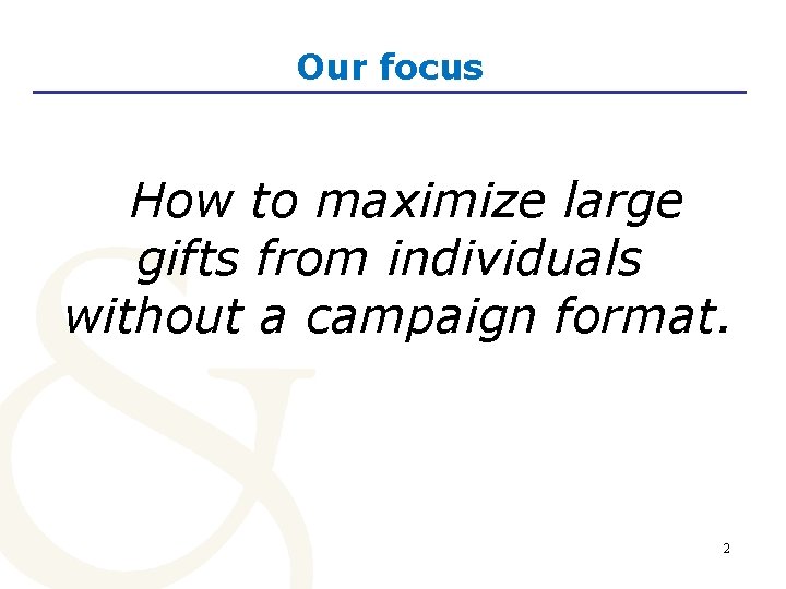 Our focus How to maximize large gifts from individuals without a campaign format. 2