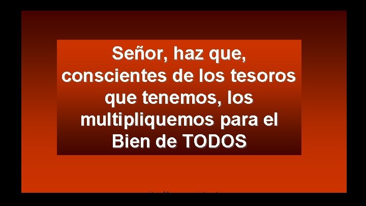 Señor, haz que, conscientes de los tesoros que tenemos, los multipliquemos para el Bien