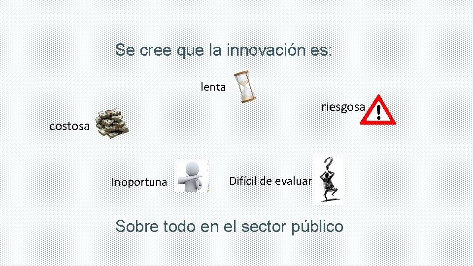 Se cree que la innovación es: lenta riesgosa costosa Inoportuna Difícil de evaluar Sobre