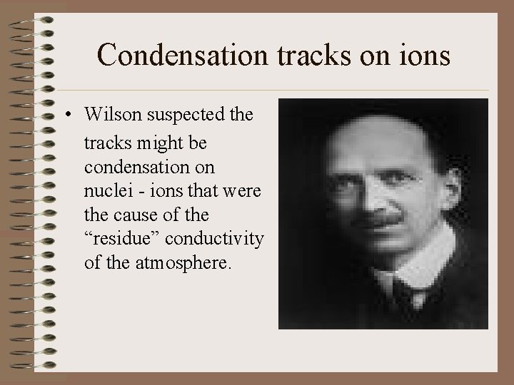 Condensation tracks on ions • Wilson suspected the tracks might be condensation on nuclei