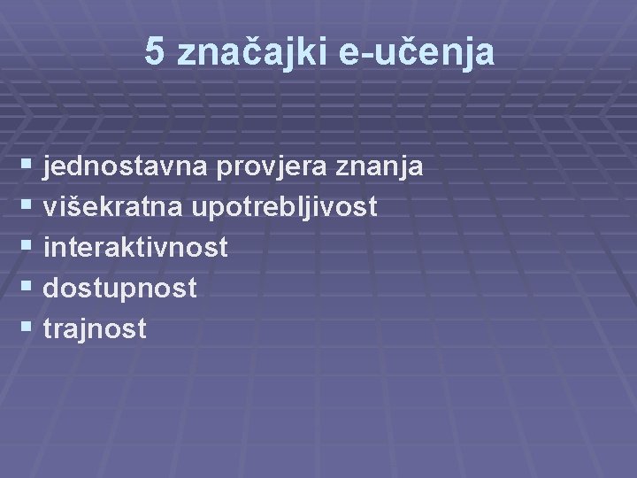 5 značajki e-učenja § jednostavna provjera znanja § višekratna upotrebljivost § interaktivnost § dostupnost