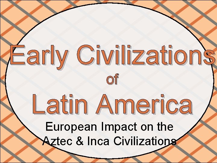 Early Civilizations of Latin America European Impact on the Aztec & Inca Civilizations 