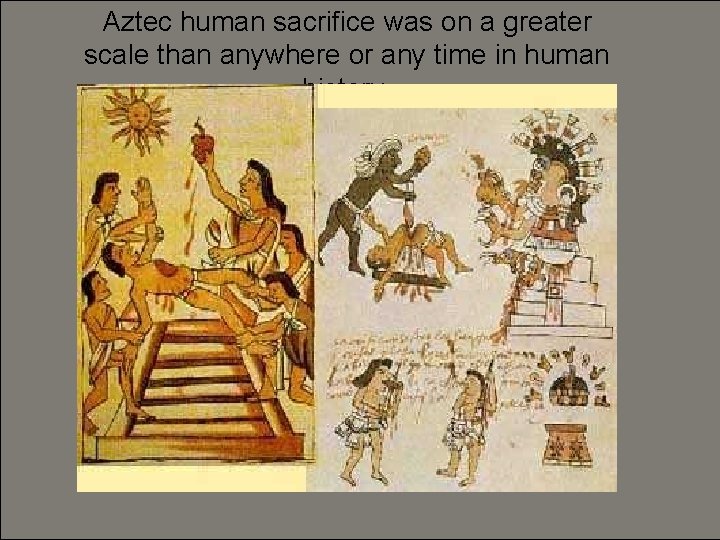 Aztec human sacrifice was on a greater scale than anywhere or any time in