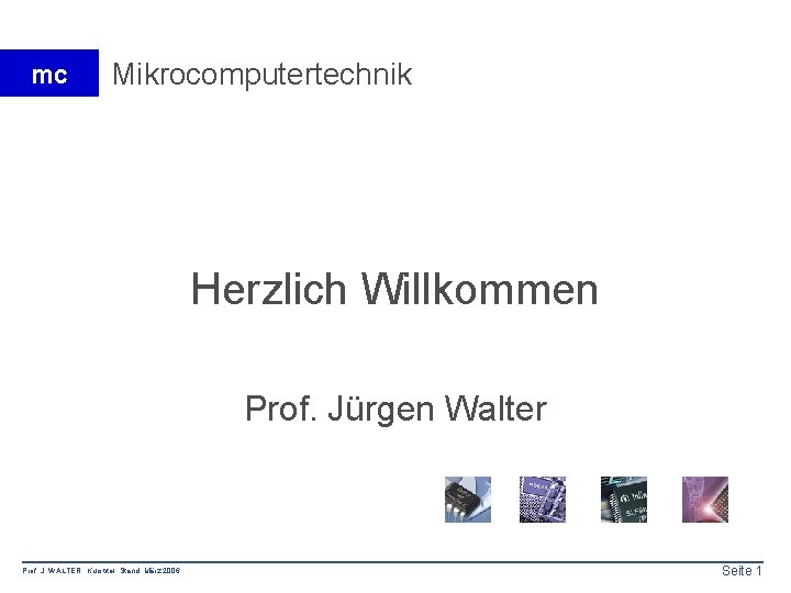 mc Mikrocomputertechnik Herzlich Willkommen Prof. Jürgen Walter Prof. J. WALTER Kurstitel Stand: März 2006