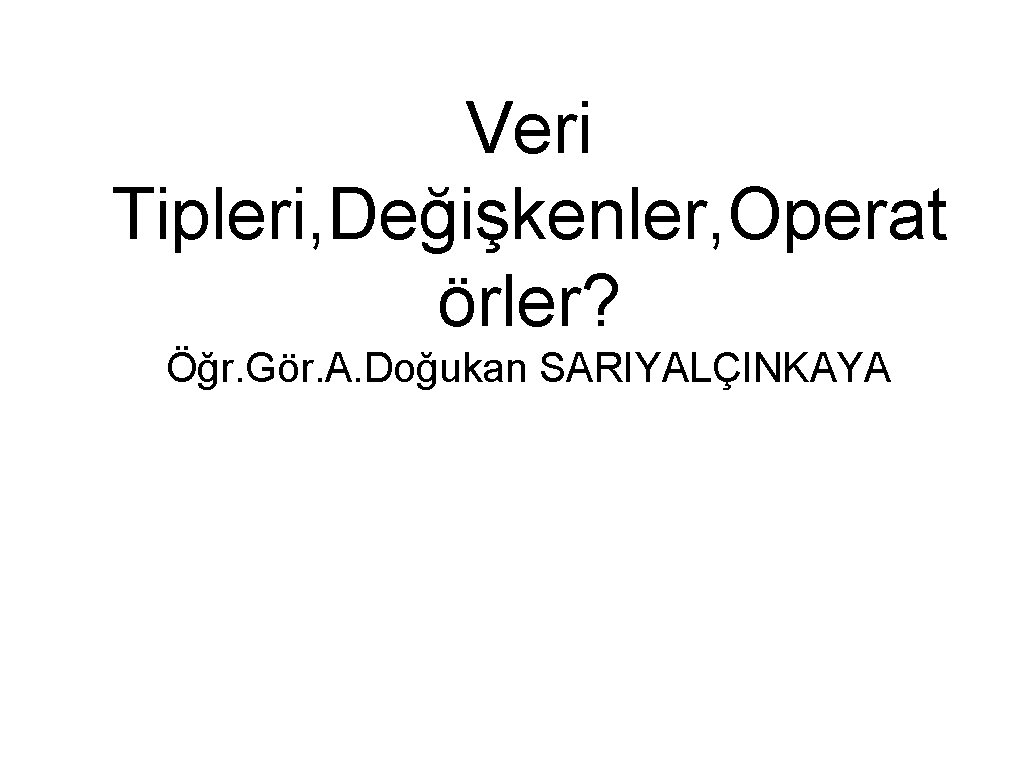 Veri Tipleri, Değişkenler, Operat örler? Öğr. Gör. A. Doğukan SARIYALÇINKAYA 