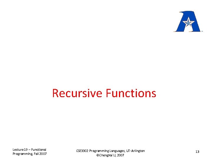 Recursive Functions Lecture 19 – Functional Programming, Fall 2007 CSE 3302 Programming Languages, UT-Arlington