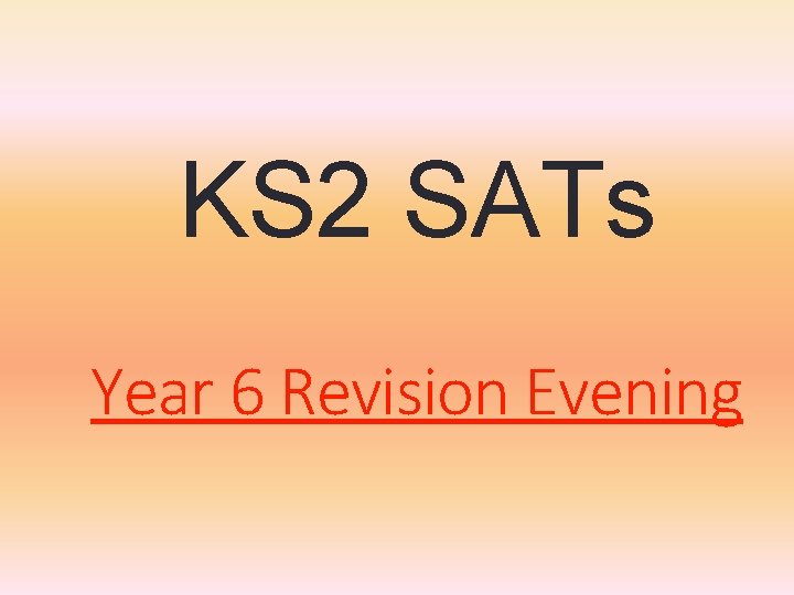 KS 2 SATs Year 6 Revision Evening KS 2 SATs Year 6 Revision Evening
