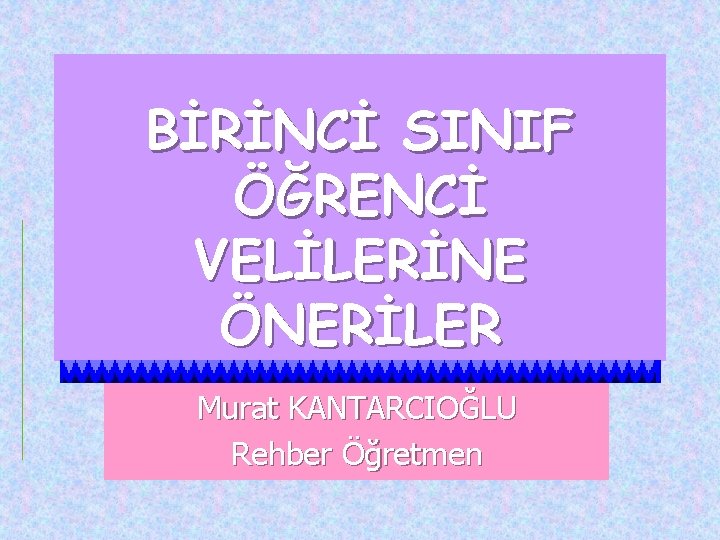 BİRİNCİ SINIF ÖĞRENCİ VELİLERİNE ÖNERİLER Murat KANTARCIOĞLU Rehber Öğretmen 