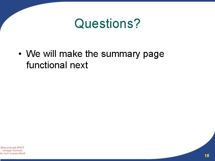 Questions? • We will make the summary page functional next 15 