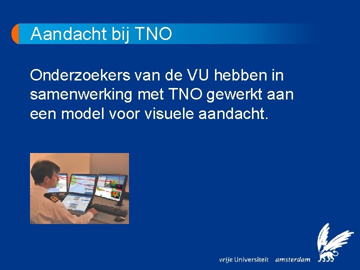 Aandacht bij TNO Onderzoekers van de VU hebben in samenwerking met TNO gewerkt aan