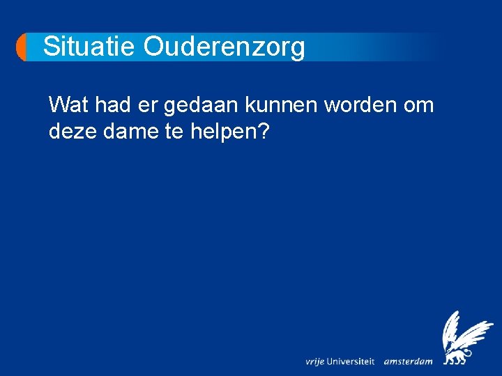 Situatie Ouderenzorg Wat had er gedaan kunnen worden om deze dame te helpen? 