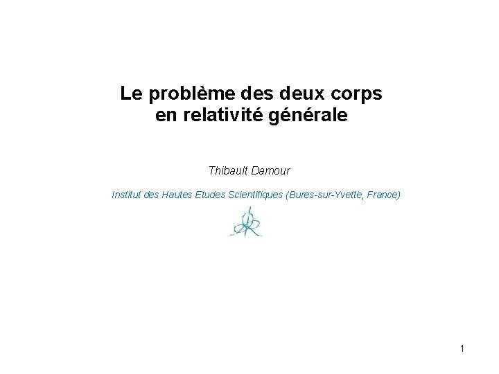 Le problème des deux corps en relativité générale Thibault Damour Institut des Hautes Etudes