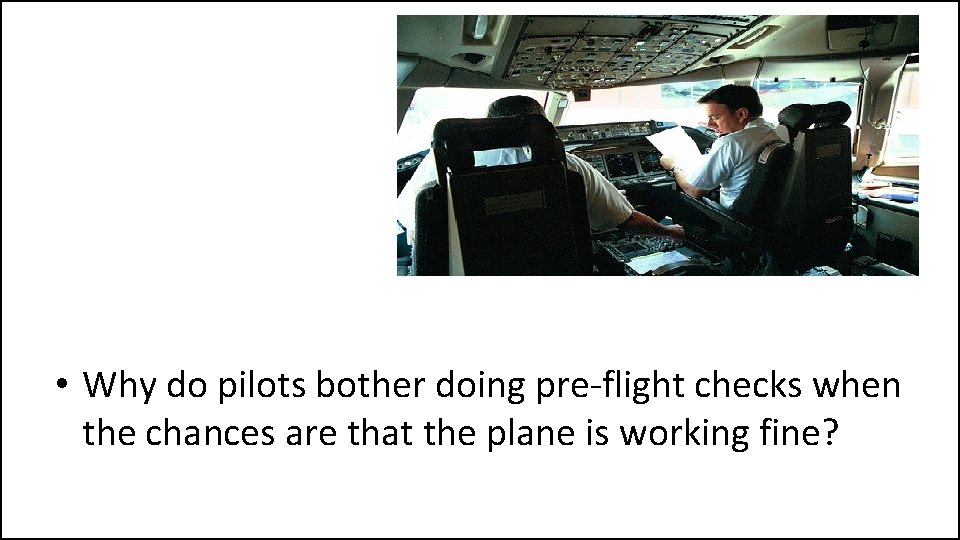 Question • Why do pilots bother doing pre-flight checks when the chances are that