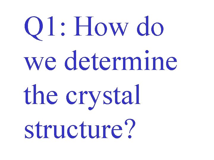 Q 1: How do we determine the crystal structure? 