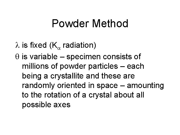 Powder Method is fixed (K radiation) is variable – specimen consists of millions of