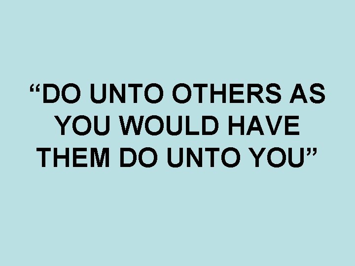 “DO UNTO OTHERS AS YOU WOULD HAVE THEM DO UNTO YOU” 