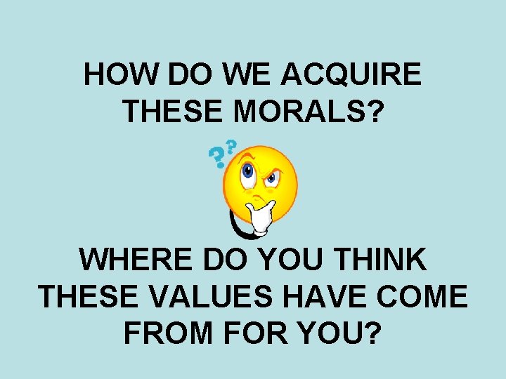 HOW DO WE ACQUIRE THESE MORALS? WHERE DO YOU THINK THESE VALUES HAVE COME